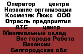 Оператор Call-центра › Название организации ­ Косметик Люкс, ООО › Отрасль предприятия ­ АТС, call-центр › Минимальный оклад ­ 25 000 - Все города Работа » Вакансии   . Белгородская обл.